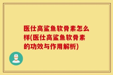 医仕高鲨鱼软骨素怎么样(医仕高鲨鱼软骨素的功效与作用解析)