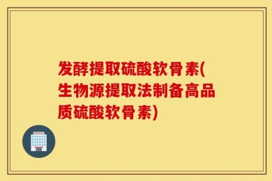 发酵提取硫酸软骨素(生物源提取法制备高品质硫酸软骨素)