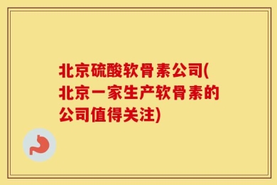 北京硫酸软骨素公司(北京一家生产软骨素的公司值得关注)