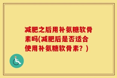 减肥之后用补氨糖软骨素吗(减肥后是否适合使用补氨糖软骨素？)