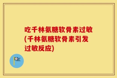 吃千林氨糖软骨素过敏(千林氨糖软骨素引发过敏反应)