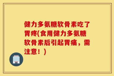 健力多氨糖软骨素吃了胃疼(食用健力多氨糖软骨素后引起胃痛，需注意！)