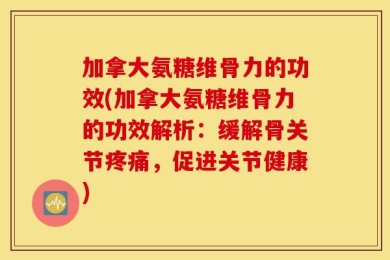 加拿大氨糖维骨力的功效(加拿大氨糖维骨力的功效解析：缓解骨关节疼痛，促进关节健康)