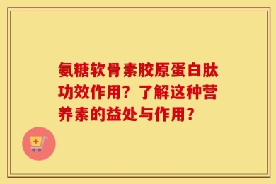 氨糖软骨素胶原蛋白肽功效作用？了解这种营养素的益处与作用？