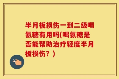 半月板损伤一到二级喝氨糖有用吗(喝氨糖是否能帮助治疗轻度半月板损伤？)
