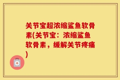 关节宝超浓缩鲨鱼软骨素(关节宝：浓缩鲨鱼软骨素，缓解关节疼痛)