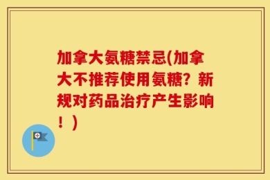 加拿大氨糖禁忌(加拿大不推荐使用氨糖？新规对药品治疗产生影响！)