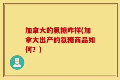 加拿大的氨糖咋样(加拿大出产的氨糖商品如何？)