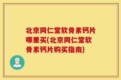 北京同仁堂软骨素钙片哪里买(北京同仁堂软骨素钙片购买指南)