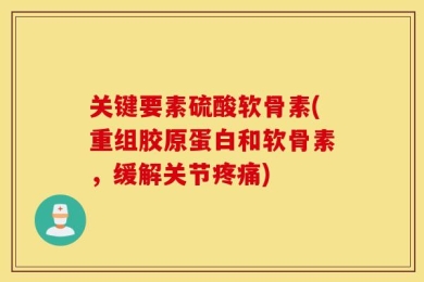 关键要素硫酸软骨素(重组胶原蛋白和软骨素，缓解关节疼痛)