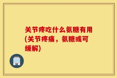 关节疼吃什么氨糖有用(关节疼痛，氨糖或可缓解)