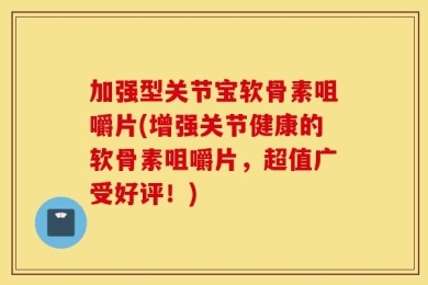 加强型关节宝软骨素咀嚼片(增强关节健康的软骨素咀嚼片，超值广受好评！)