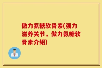 傲力氨糖软骨素(强力滋养关节，傲力氨糖软骨素介绍)