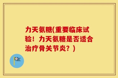 力天氨糖(重要临床试验！力天氨糖是否适合治疗骨关节炎？)