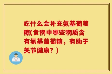吃什么会补充氨基葡萄糖(食物中哪些物质含有氨基葡萄糖，有助于关节健康？)