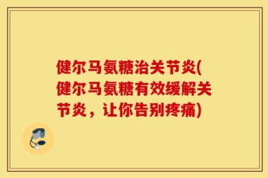 健尔马氨糖治关节炎(健尔马氨糖有效缓解关节炎，让你告别疼痛)