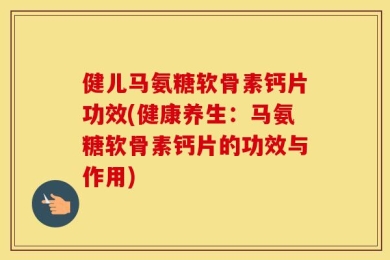 健儿马氨糖软骨素钙片功效(健康养生：马氨糖软骨素钙片的功效与作用)