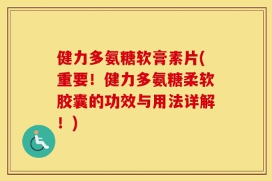 健力多氨糖软膏素片(重要！健力多氨糖柔软胶囊的功效与用法详解！)