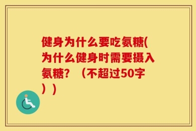 健身为什么要吃氨糖(为什么健身时需要摄入氨糖？（不超过50字）)