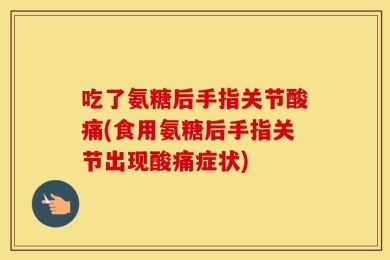 吃了氨糖后手指关节酸痛(食用氨糖后手指关节出现酸痛症状)