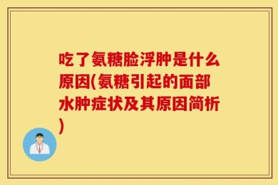 吃了氨糖脸浮肿是什么原因(氨糖引起的面部水肿症状及其原因简析)