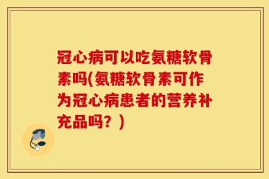 冠心病可以吃氨糖软骨素吗(氨糖软骨素可作为冠心病患者的营养补充品吗？)