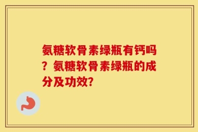 氨糖软骨素绿瓶有钙吗？氨糖软骨素绿瓶的成分及功效？
