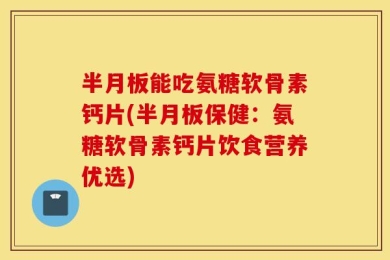 半月板能吃氨糖软骨素钙片(半月板保健：氨糖软骨素钙片饮食营养优选)