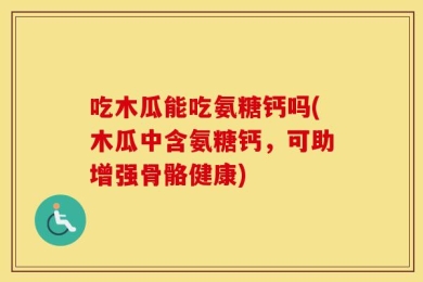 吃木瓜能吃氨糖钙吗(木瓜中含氨糖钙，可助增强骨骼健康)
