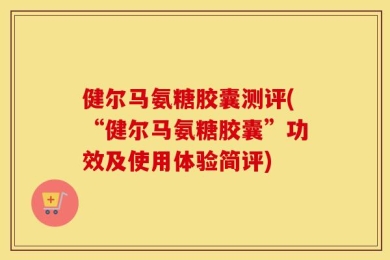 健尔马氨糖胶囊测评(“健尔马氨糖胶囊”功效及使用体验简评)