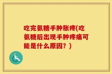 吃完氨糖手肿胀疼(吃氨糖后出现手肿疼痛可能是什么原因？)