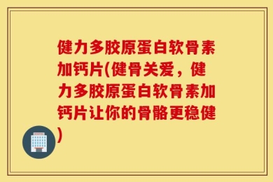 健力多胶原蛋白软骨素加钙片(健骨关爱，健力多胶原蛋白软骨素加钙片让你的骨骼更稳健)