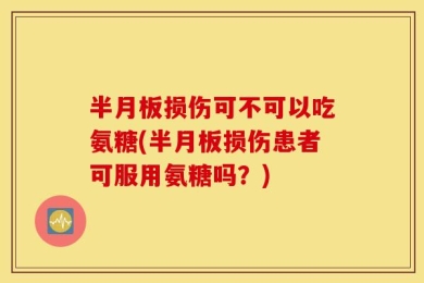 半月板损伤可不可以吃氨糖(半月板损伤患者可服用氨糖吗？)