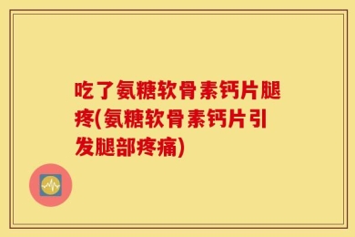 吃了氨糖软骨素钙片腿疼(氨糖软骨素钙片引发腿部疼痛)