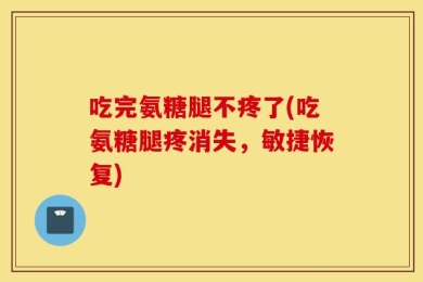 吃完氨糖腿不疼了(吃氨糖腿疼消失，敏捷恢复)