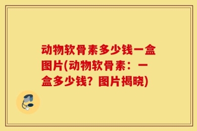 动物软骨素多少钱一盒图片(动物软骨素：一盒多少钱？图片揭晓)