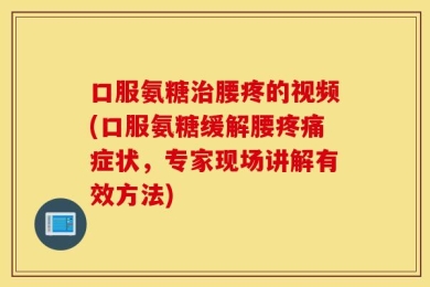 口服氨糖治腰疼的视频(口服氨糖缓解腰疼痛症状，专家现场讲解有效方法)