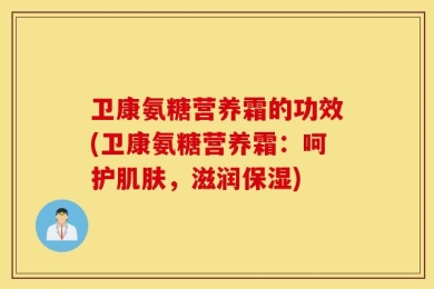 卫康氨糖营养霜的功效(卫康氨糖营养霜：呵护肌肤，滋润保湿)