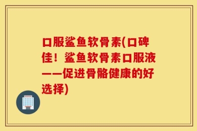 口服鲨鱼软骨素(口碑佳！鲨鱼软骨素口服液——促进骨骼健康的好选择)