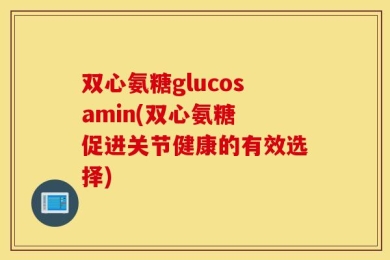 双心氨糖glucosamin(双心氨糖 促进关节健康的有效选择)