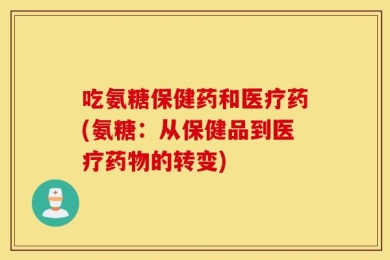 吃氨糖保健药和医疗药(氨糖：从保健品到医疗药物的转变)