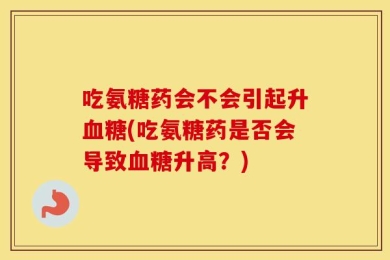 吃氨糖药会不会引起升血糖(吃氨糖药是否会导致血糖升高？)