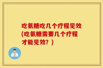 吃氨糖吃几个疗程见效(吃氨糖需要几个疗程才能见效？)