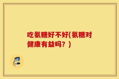 吃氨糖好不好(氨糖对健康有益吗？)