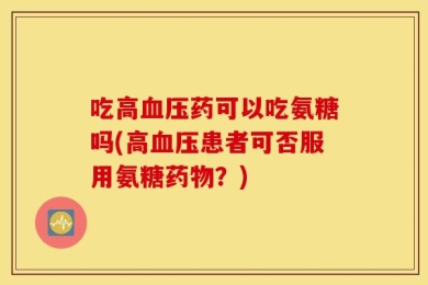 吃高血压药可以吃氨糖吗(高血压患者可否服用氨糖药物？)
