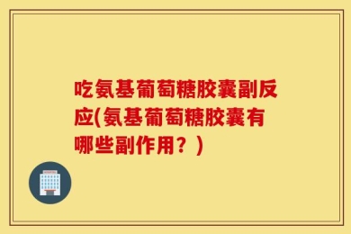 吃氨基葡萄糖胶囊副反应(氨基葡萄糖胶囊有哪些副作用？)