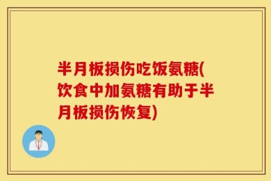 半月板损伤吃饭氨糖(饮食中加氨糖有助于半月板损伤恢复)