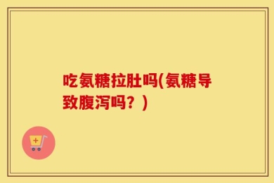 吃氨糖拉肚吗(氨糖导致腹泻吗？)