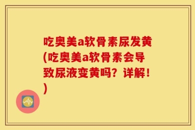 吃奥美a软骨素尿发黄(吃奥美a软骨素会导致尿液变黄吗？详解！)