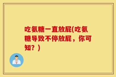 吃氨糖一直放屁(吃氨糖导致不停放屁，你可知？)